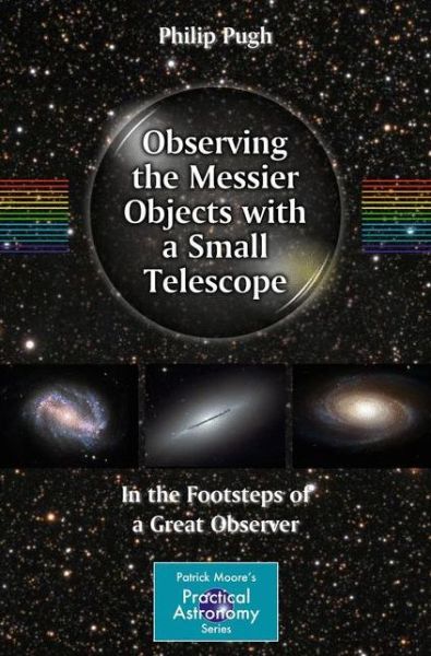 Observing the Messier Objects with a Small Telescope: In the Footsteps of a Great Observer - The Patrick Moore Practical Astronomy Series - Philip Pugh - Books - Springer-Verlag New York Inc. - 9780387853567 - November 1, 2011