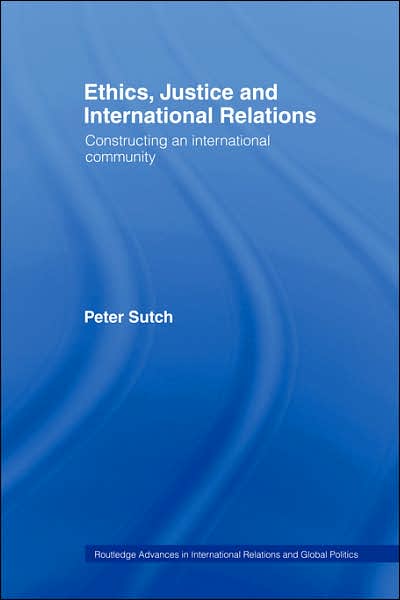 Cover for Sutch, Peter (Cardiff University, UK) · Ethics, Justice and International Relations: Constructing an International Community - Routledge Advances in International Relations and Global Politics (Paperback Book) (2006)