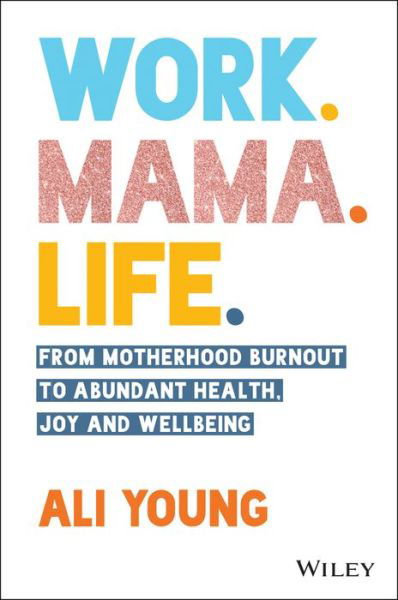 Cover for Ali Young · Work. Mama. Life.: From Motherhood Burnout to Abundant Health, Joy and Wellbeing (Paperback Book) (2022)