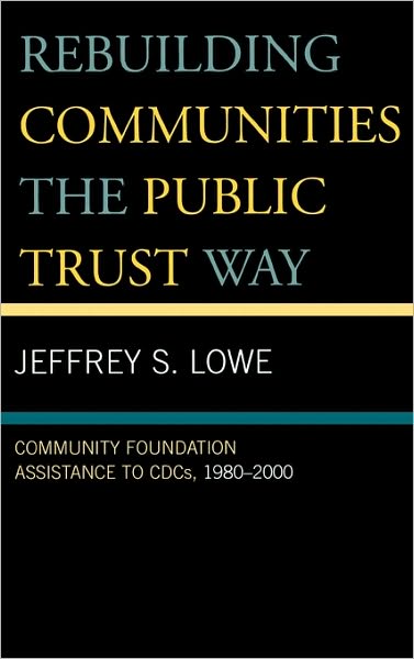 Rebuilding Communities the Public Trust Way: Community Foundation Assistance to CDCs, 1980D2000 - Jeffrey S. Lowe - Books - Lexington Books - 9780739111567 - April 13, 2006