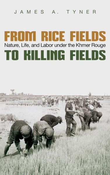 Cover for James A. Tyner · From Rice Fields to Killing Fields: Nature, Life and Labor under the Khmer Rouge (Hardcover Book) (2017)