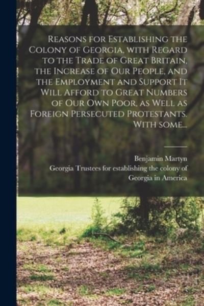 Reasons for Establishing the Colony of Georgia, With Regard to the Trade of Great Britain, the Increase of Our People, and the Employment and Support It Will Afford to Great Numbers of Our Own Poor, as Well as Foreign Persecuted Protestants. With Some... - Benjamin 1699-1763 Cn Martyn - Bücher - Legare Street Press - 9781014778567 - 9. September 2021