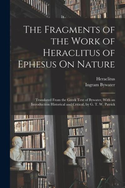 Cover for Ingram Bywater · Fragments of the Work of Heraclitus of Ephesus on Nature; Translated from the Greek Text of Bywater, with an Introduction Historical and Critical, by G. T. W. Patrick (Book) (2022)