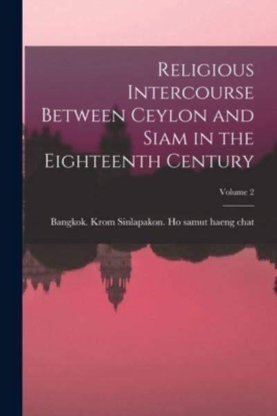 Cover for Bangkok (Thailand) Krom Sinlapakon Ho · Religious Intercourse Between Ceylon and Siam in the Eighteenth Century; Volume 2 (Book) (2022)