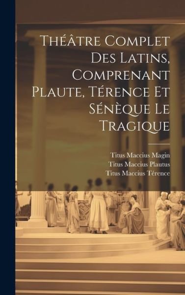 Theatre Complet Des Latins, Comprenant Plaute, Terence Et Seneque Le Tragique - Titus Maccius Plautus - Bücher - Legare Street Press - 9781021145567 - 18. Juli 2023