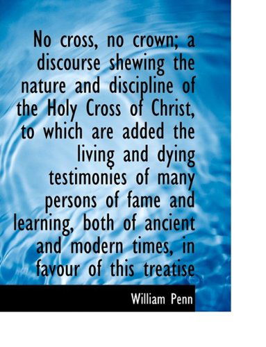 No Cross, No Crown; A Discourse Shewing the Nature and Discipline of the Holy Cross of Christ, to Wh - William Penn - Books - BiblioLife - 9781116496567 - October 29, 2009