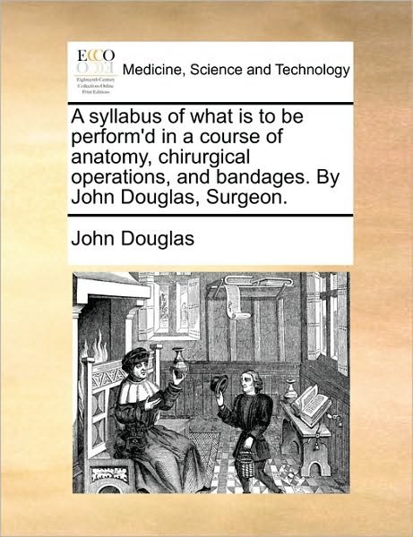 Cover for John Douglas · A Syllabus of What is to Be Perform'd in a Course of Anatomy, Chirurgical Operations, and Bandages. by John Douglas, Surgeon. (Paperback Book) (2010)