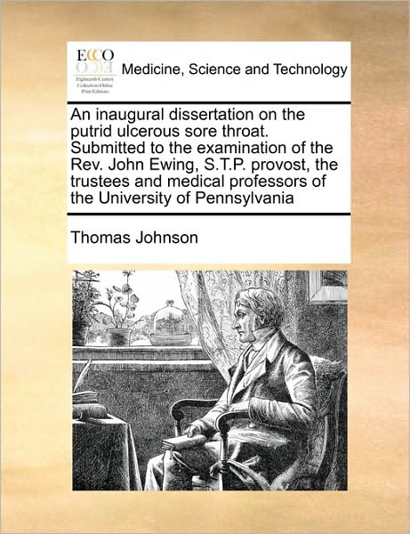 An Inaugural Dissertation on the Putrid Ulcerous Sore Throat. Submitted to the Examination of the Rev. John Ewing, S.t.p. Provost, the Trustees and Medic - Thomas Johnson - Books - Gale Ecco, Print Editions - 9781170773567 - October 20, 2010