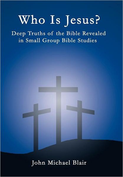 Who is Jesus?: Deep Truths of the Bible Revealed in Small Group Bible Studies - John Michael Blair - Books - Westbow Press - 9781449730567 - November 14, 2011