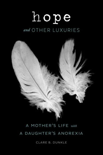 Cover for Clare B. Dunkle · Hope and Other Luxuries: A Mother's Life with a Daughter's Anorexia (Hardcover Book) (2015)