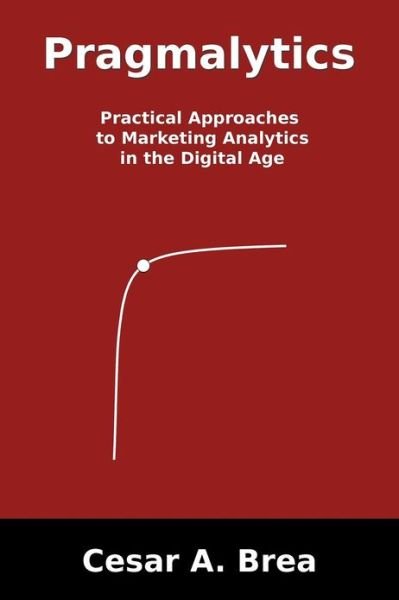Cover for Cesar A. Brea · Pragmalytics: Practical Approaches to Marketing Analytics in the Digital Age (Paperback Book) (2012)