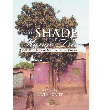 In the Shade of the Mango Tree: Oil, Politics and Murder in the Congo - David Porter - Livros - Xlibris - 9781477108567 - 31 de julho de 2012