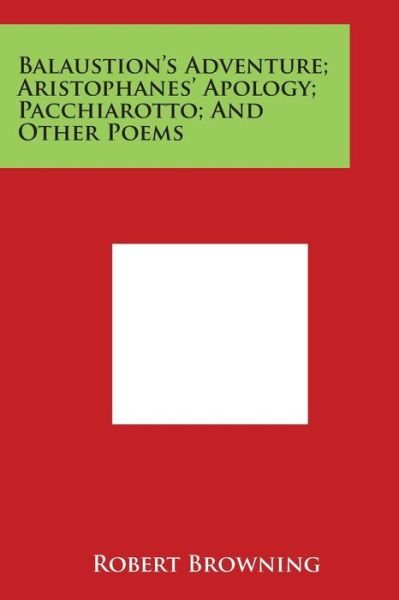 Balaustion's Adventure; Aristophanes' Apology; Pacchiarotto; and Other Poems - Robert Browning - Books - Literary Licensing, LLC - 9781498125567 - March 30, 2014