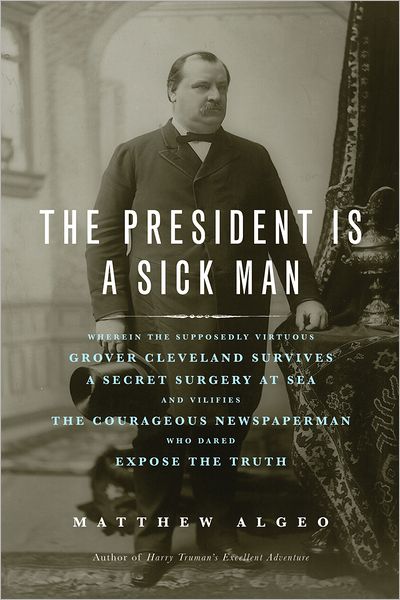 Cover for Matthew Algeo · The President Is a Sick Man: Wherein the Supposedly Virtuous Grover Cleveland Survives a Secret Surgery at Sea and Vilifies the Courageous Newspaperman Who Dared Expose the Truth (Paperback Book) (2012)