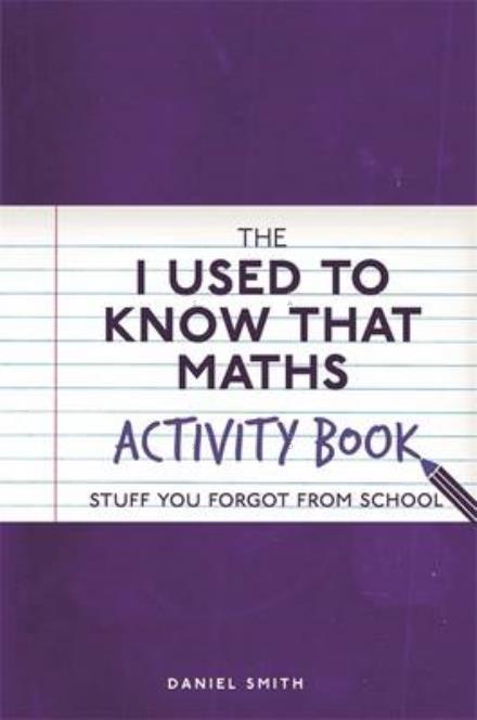 The I Used to Know That: Maths Activity Book: Stuff You Forgot from School - Daniel Smith - Książki - Michael O'Mara Books Ltd - 9781782437567 - 19 stycznia 2017