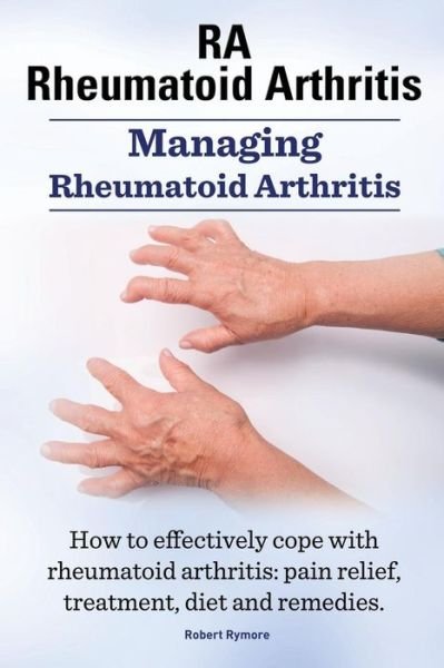 Cover for Robert Rymore · Rheumatoid Arthritis Ra. Managing Rheumatoid Arthritis. How to Effectively Cope with Rheumatoid Arthritis: Pain Relief, Treatment, Diet and Remedies. (Pocketbok) (2014)