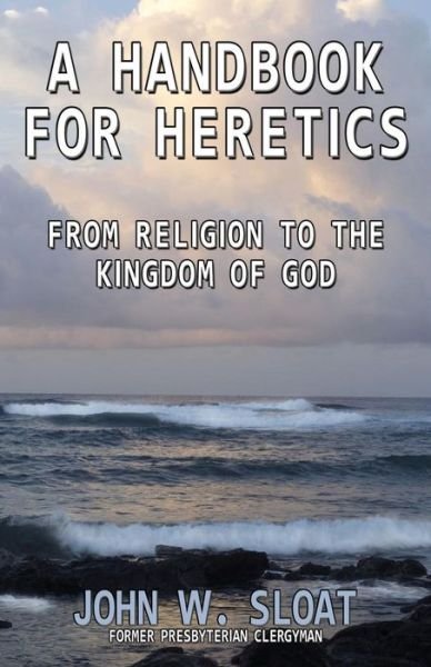 Cover for John W. Sloat · A Handbook for Heretics: from Religion to the Kingdom of God (Paperback Book) [2nd edition] (2009)