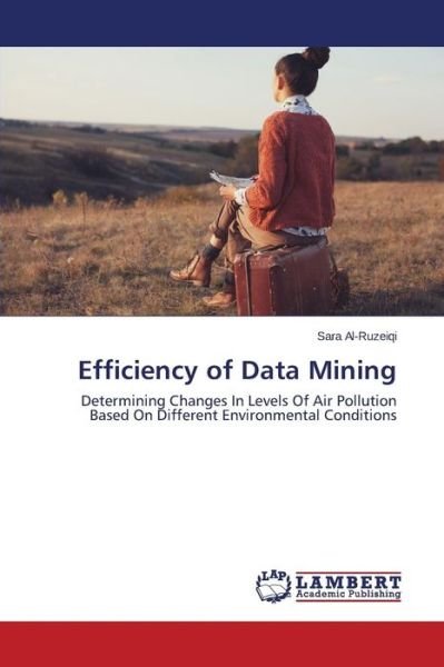 Cover for Sara Al-ruzeiqi · Efficiency of Data Mining: Determining Changes in Levels of Air Pollution Based on Different Environmental Conditions (Pocketbok) (2014)