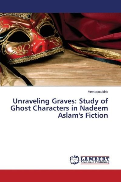Cover for Idris Memoona · Unraveling Graves: Study of Ghost Characters in Nadeem Aslam's Fiction (Paperback Book) (2015)