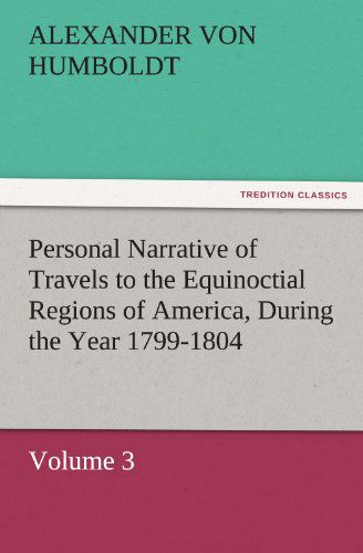 Personal Narrative of Travels to the Equinoctial Regions of America, During the Year 1799-1804: Volume 3 (Tredition Classics) - Alexander Von Humboldt - Books - tredition - 9783842429567 - November 5, 2011