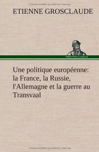 Cover for Etienne Grosclaude · Une Politique Europ Enne: La France, La Russie, L'allemagne et La Guerre Au Transvaal (Hardcover bog) [French edition] (2012)