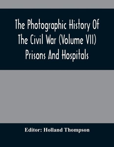 Cover for Holland Thompson · The Photographic History Of The Civil War (Volume VII) Prisons And Hospitals (Paperback Book) (2021)