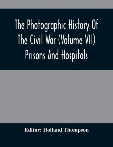 Cover for Holland Thompson · The Photographic History Of The Civil War (Volume VII) Prisons And Hospitals (Paperback Book) (2021)