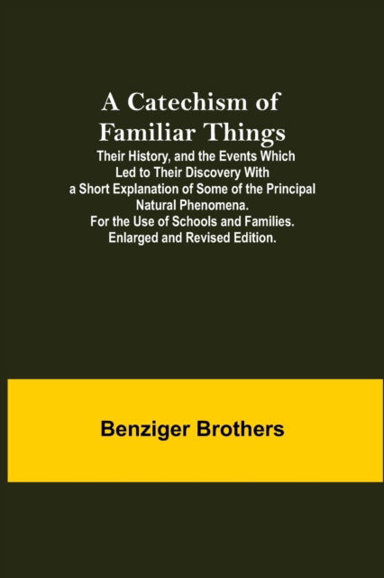 Cover for Benziger Brothers · A Catechism Of Familiar Things; Their History, And The Events Which Led To Their Discovery With A Short Explanation Of Some Of The Principal Natural Phenomena. For The Use Of Schools And Families. Enlarged And Revised Edition. (Paperback Book) (2021)