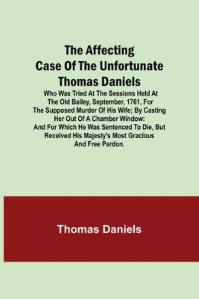 Cover for Thomas Daniels · The Affecting Case of the Unfortunate Thomas Daniels; Who Was Tried at the Sessions Held at the Old Bailey, September, 1761, for the Supposed Murder of His Wife; by Casting Her out of a Chamber Window (Paperback Bog) (2021)