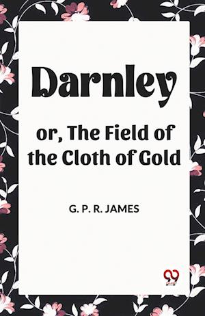 Cover for George Payne Rainsford James · Darnley or, The Field of the Cloth of Gold (Paperback Book) (2024)