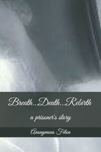 Cover for Anonymous Felon · Breath...Death...Rebirth: a prisoner's story (Paperback Book) (2021)