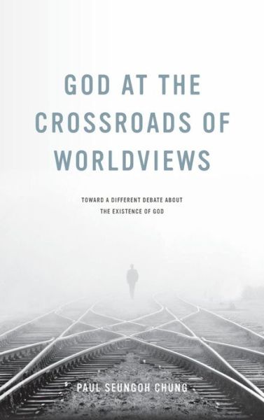 Cover for Paul Seungoh Chung · God at the Crossroads of Worldviews: Toward a Different Debate About the Existence of God (Hardcover Book) (2016)