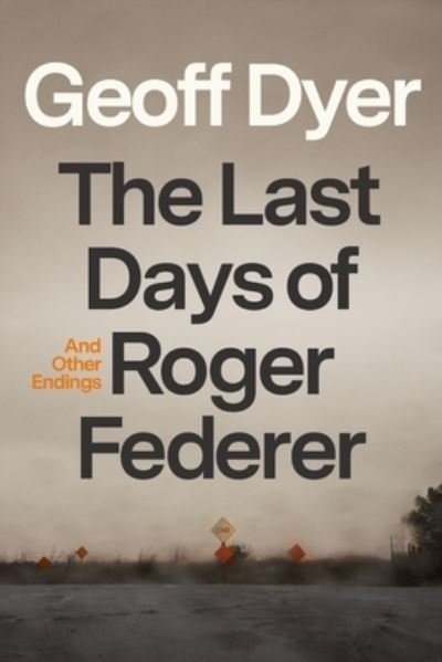 Cover for Geoff Dyer · The Last Days of Roger Federer: And Other Endings (Hardcover Book) (2022)