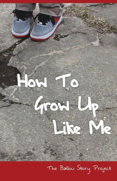 Cover for Ballou High School Writers · How to Grow Up Like Me: the Ballou Story Project (Paperback Book) (2014)