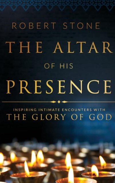 Cover for Robert Stone · The Altar of His Presence: Inspiring Intimate Encounters with the Glory of God (Hardcover Book) (2017)