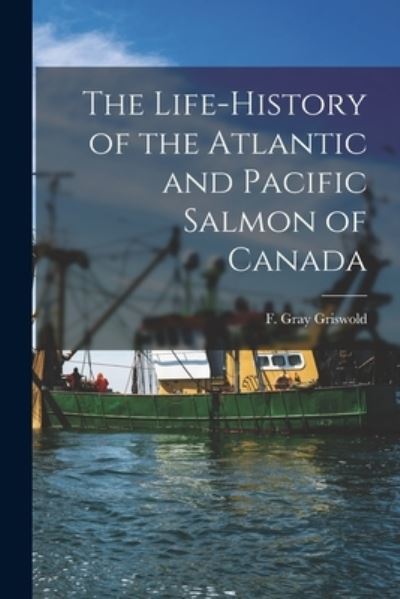 Cover for F Gray (Frank Gray) 1854- Griswold · The Life-history of the Atlantic and Pacific Salmon of Canada (Paperback Book) (2021)