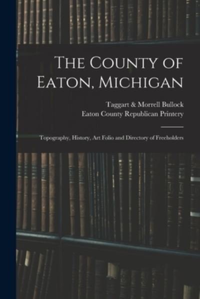 The County of Eaton, Michigan: Topography, History, Art Folio and Directory of Freeholders - Taggart & Morrell Bullock - Books - Legare Street Press - 9781014883568 - September 9, 2021
