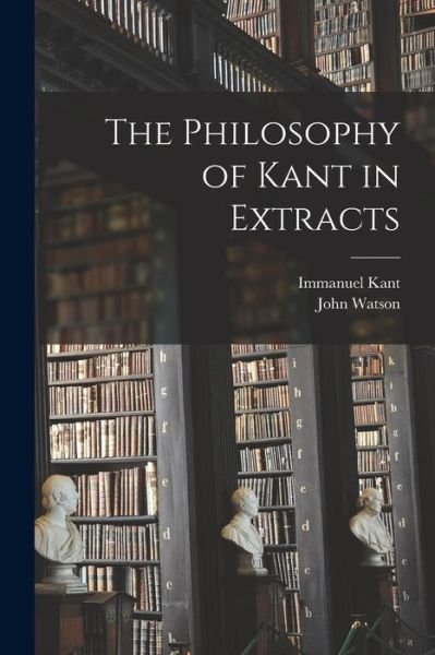 The Philosophy of Kant in Extracts [microform] - Immanuel 1724-1804 Kant - Bøger - Legare Street Press - 9781014966568 - 10. september 2021