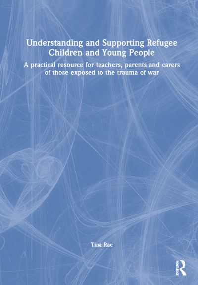 Cover for Tina Rae · Understanding and Supporting Refugee Children and Young People: A Practical Resource for Teachers, Parents and Carers of Those Exposed to the Trauma of War (Hardcover Book) (2023)