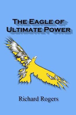 The Eagle of Ultimate Power - Richard Rogers - Kirjat - Independently Published - 9781090289568 - keskiviikko 13. maaliskuuta 2019