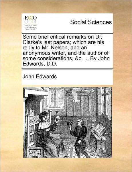 Cover for John Edwards · Some Brief Critical Remarks on Dr. Clarke's Last Papers; Which Are His Reply to Mr. Nelson, and an Anonymous Writer, and the Author of Some Considerat (Paperback Bog) (2010)