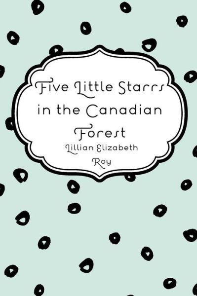 Five Little Starrs in the Canadian Forest - Lillian Elizabeth Roy - Bücher - Createspace Independent Publishing Platf - 9781530165568 - 21. Februar 2016