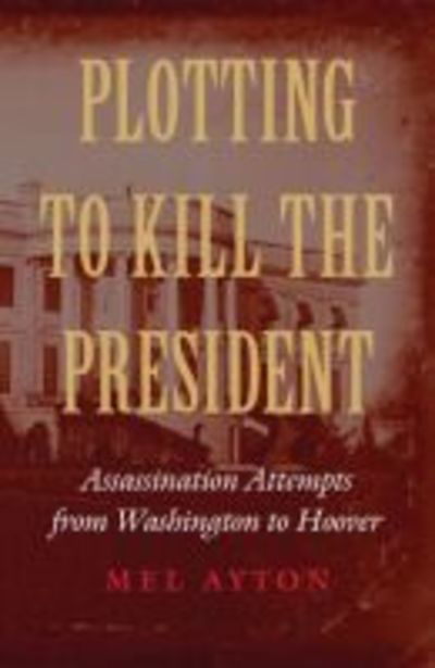 Plotting to Kill the President - Mel Ayton - Książki - Potomac Books, Incorporated - 9781612348568 - 1 lutego 2017