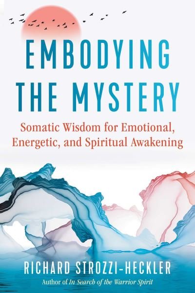 Embodying the Mystery: Somatic Wisdom for Emotional, Energetic, and Spiritual Awakening - Richard Strozzi-Heckler - Kirjat - Inner Traditions Bear and Company - 9781644114568 - torstai 4. elokuuta 2022