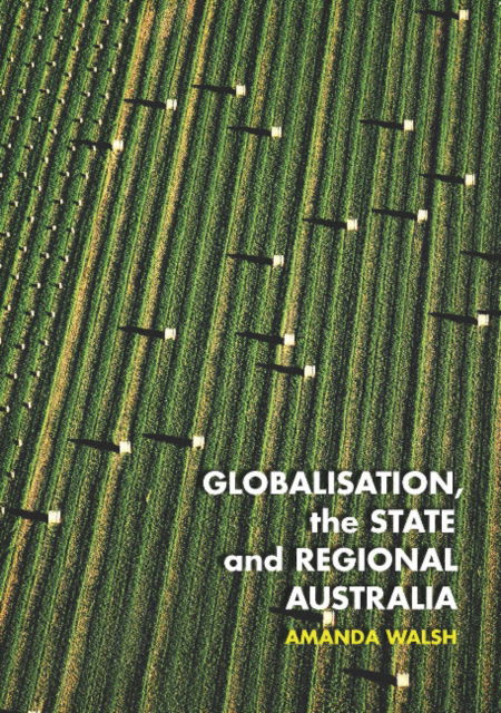 Globalisation, the State and Regional Australia - Public and Social Policy Series - Amanda Walsh - Books - Sydney University Press - 9781743325568 - May 15, 2018