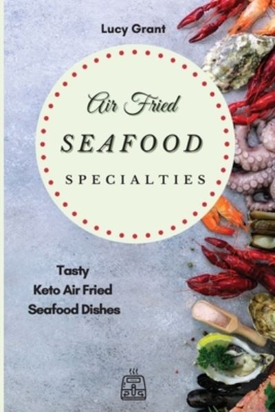 Air Fried Seafood Specialties: Tasty Keto Air Fried Seafood Dishes - Lucy Grant - Books - Lucy Grant - 9781802770568 - April 21, 2021