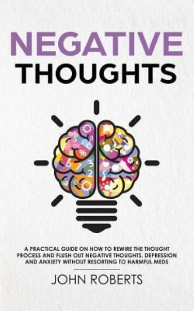 Cover for John Roberts · Negative Thoughts: How to Rewire the Thought Process and Flush out Negative Thinking, Depression, and Anxiety Without Resorting to Harmful Meds (Paperback Book) (2019)