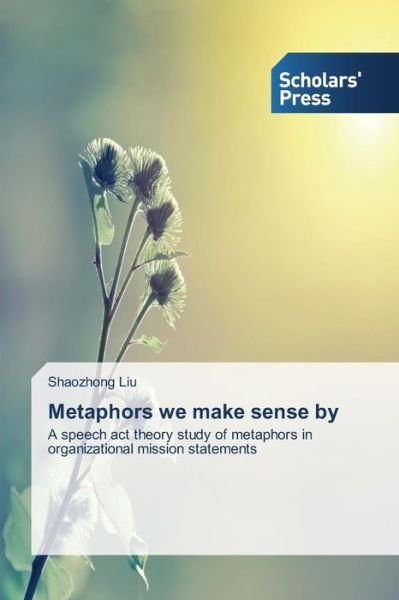 Cover for Shaozhong Liu · Metaphors We Make Sense By: a Speech Act Theory Study of Metaphors in Organizational Mission Statements (Paperback Book) (2014)