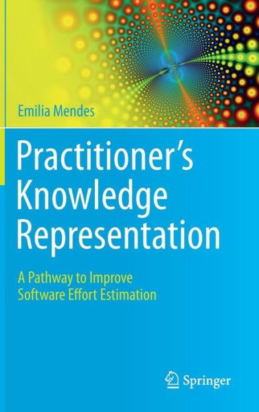 Cover for Emilia Mendes · Practitioner's Knowledge Representation: A Pathway to Improve Software Effort Estimation (Hardcover Book) [2014 edition] (2014)