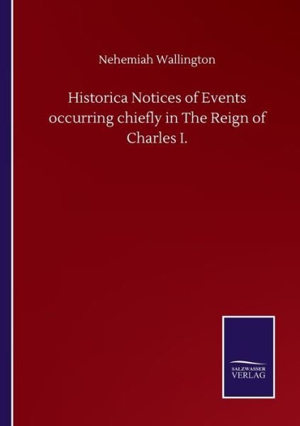 Historica Notices of Events occurring chiefly in The Reign of Charles I. - Nehemiah Wallington - Books - Salzwasser-Verlag Gmbh - 9783846057568 - September 10, 2020